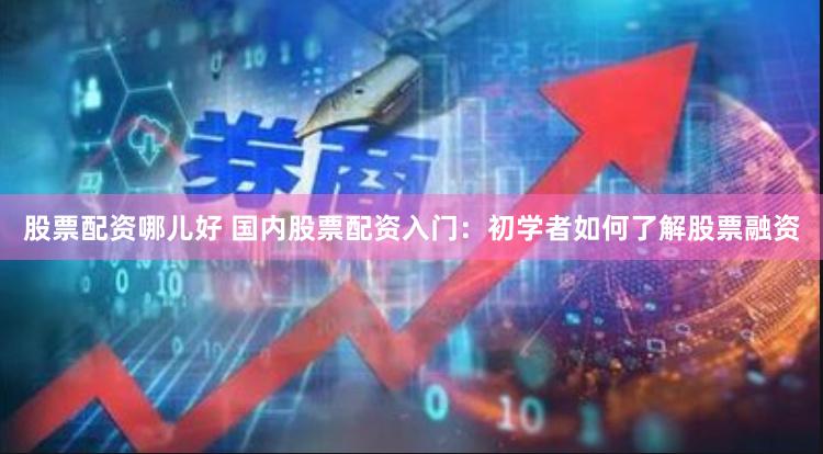 股票配资哪儿好 国内股票配资入门：初学者如何了解股票融资