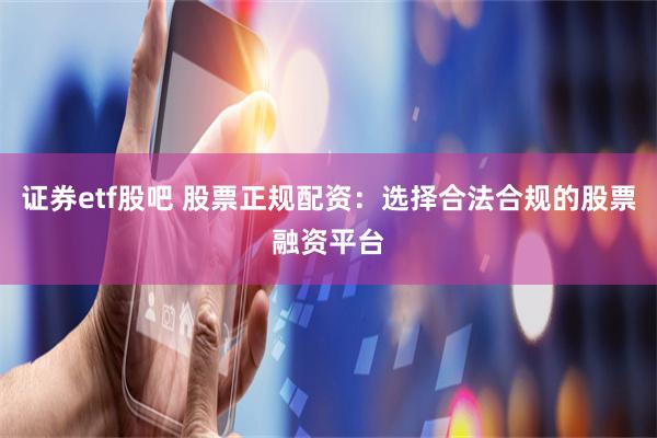 证券etf股吧 股票正规配资：选择合法合规的股票融资平台