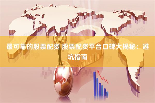 最可靠的股票配资 股票配资平台口碑大揭秘：避坑指南
