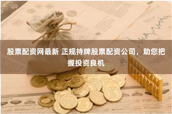 股票配资网最新 正规持牌股票配资公司，助您把握投资良机