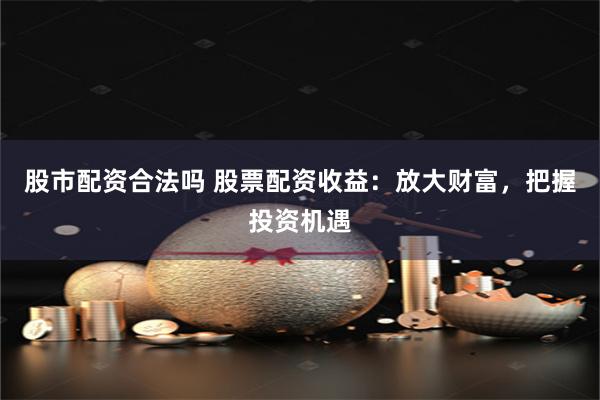 股市配资合法吗 股票配资收益：放大财富，把握投资机遇
