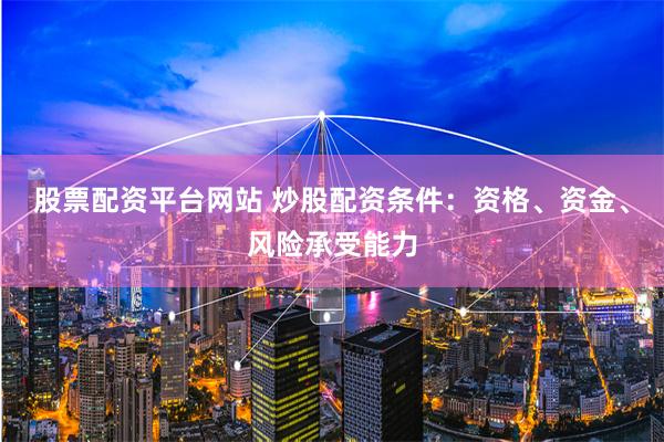 股票配资平台网站 炒股配资条件：资格、资金、风险承受能力