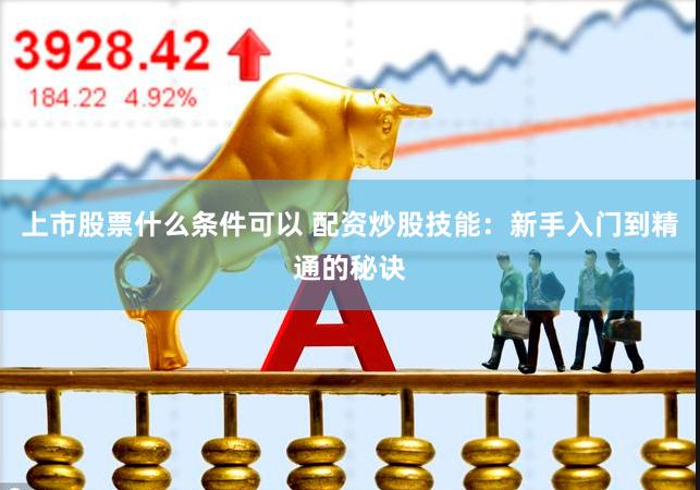 上市股票什么条件可以 配资炒股技能：新手入门到精通的秘诀