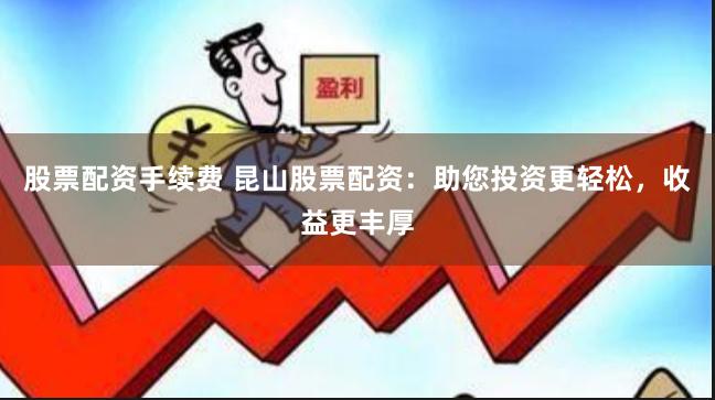 股票配资手续费 昆山股票配资：助您投资更轻松，收益更丰厚