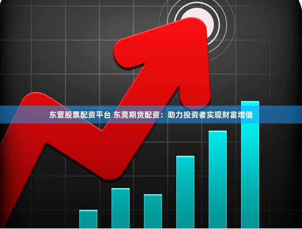 东营股票配资平台 东莞期货配资：助力投资者实现财富增值