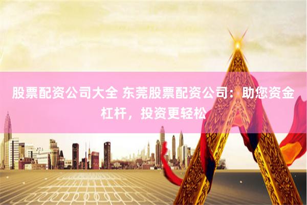 股票配资公司大全 东莞股票配资公司：助您资金杠杆，投资更轻松