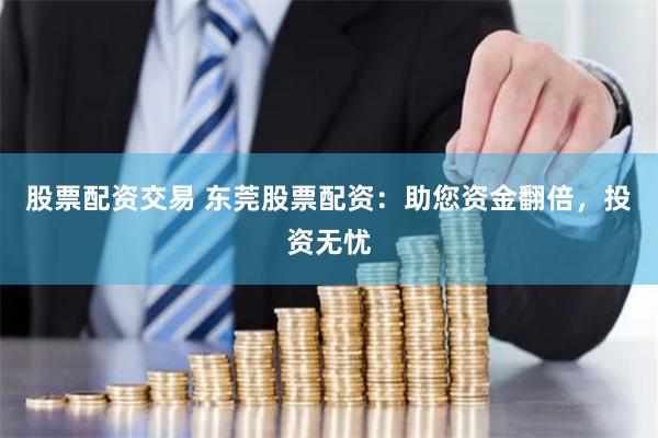 股票配资交易 东莞股票配资：助您资金翻倍，投资无忧