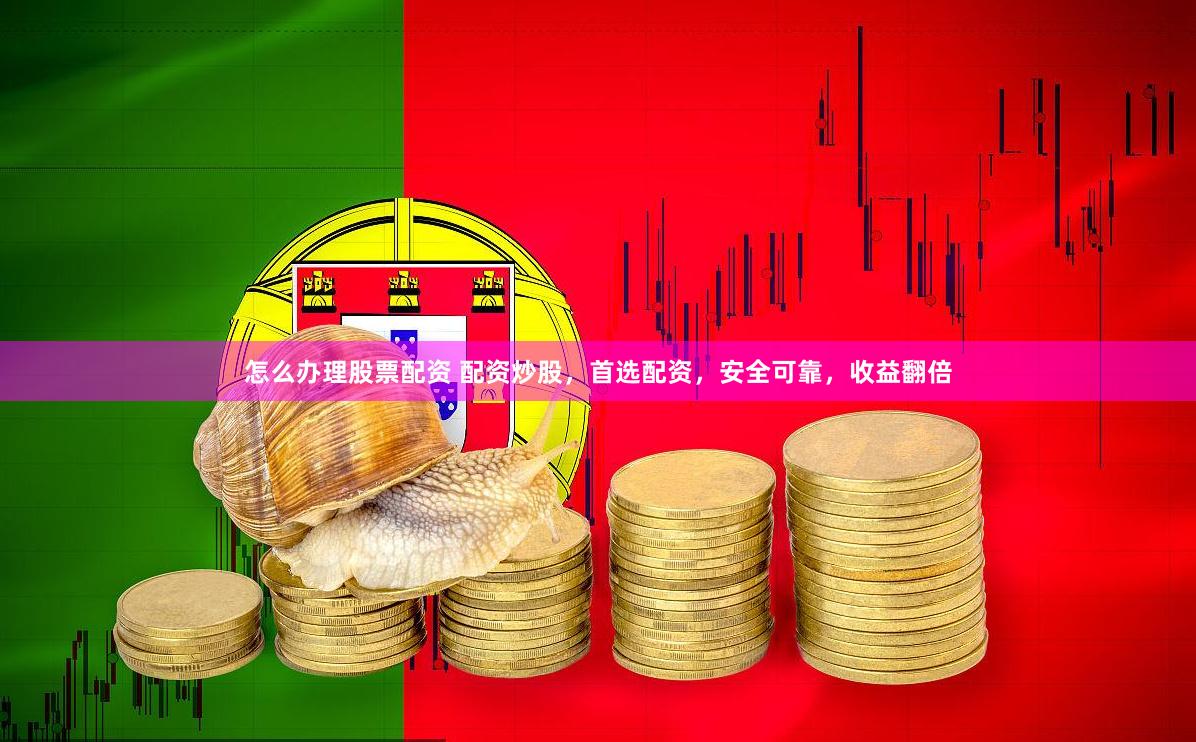 怎么办理股票配资 配资炒股，首选配资，安全可靠，收益翻倍