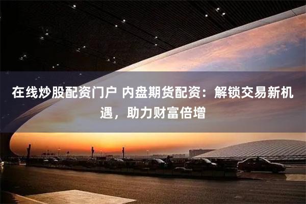 在线炒股配资门户 内盘期货配资：解锁交易新机遇，助力财富倍增
