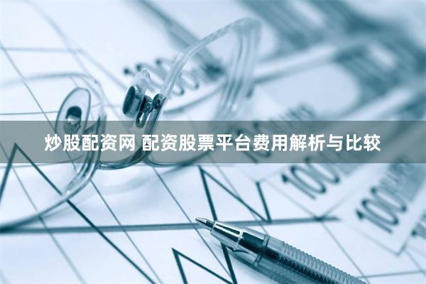炒股配资网 配资股票平台费用解析与比较