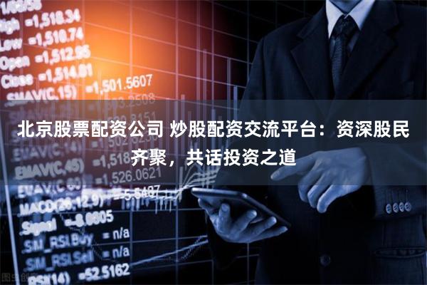 北京股票配资公司 炒股配资交流平台：资深股民齐聚，共话投资之