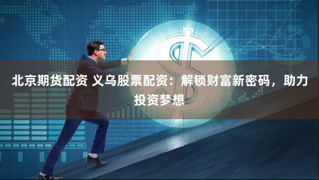 北京期货配资 义乌股票配资：解锁财富新密码，助力投资梦想