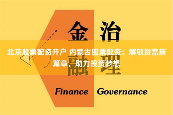 北京股票配资开户 内蒙古股票配资：解锁财富新篇章，助力投资梦