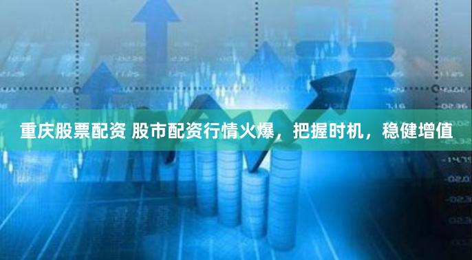 重庆股票配资 股市配资行情火爆，把握时机，稳健增值