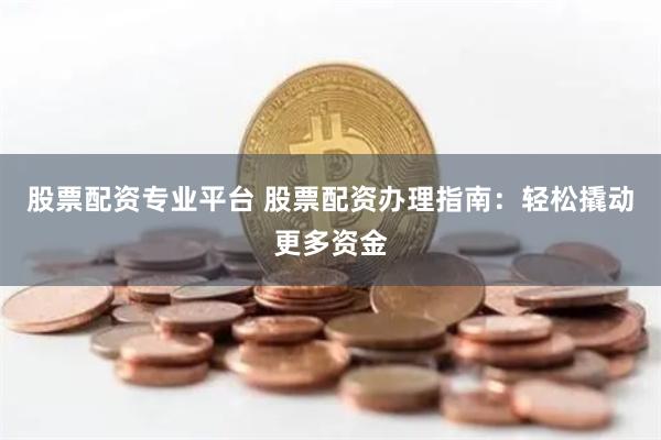 股票配资专业平台 股票配资办理指南：轻松撬动更多资金