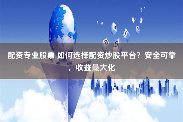 配资专业股票 如何选择配资炒股平台？安全可靠，收益最大化