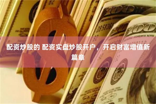 配资炒股的 配资实盘炒股开户，开启财富增值新篇章