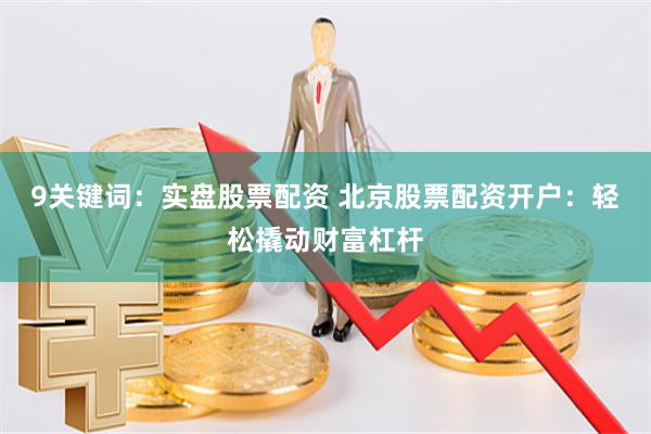 9关键词：实盘股票配资 北京股票配资开户：轻松撬动财富杠杆
