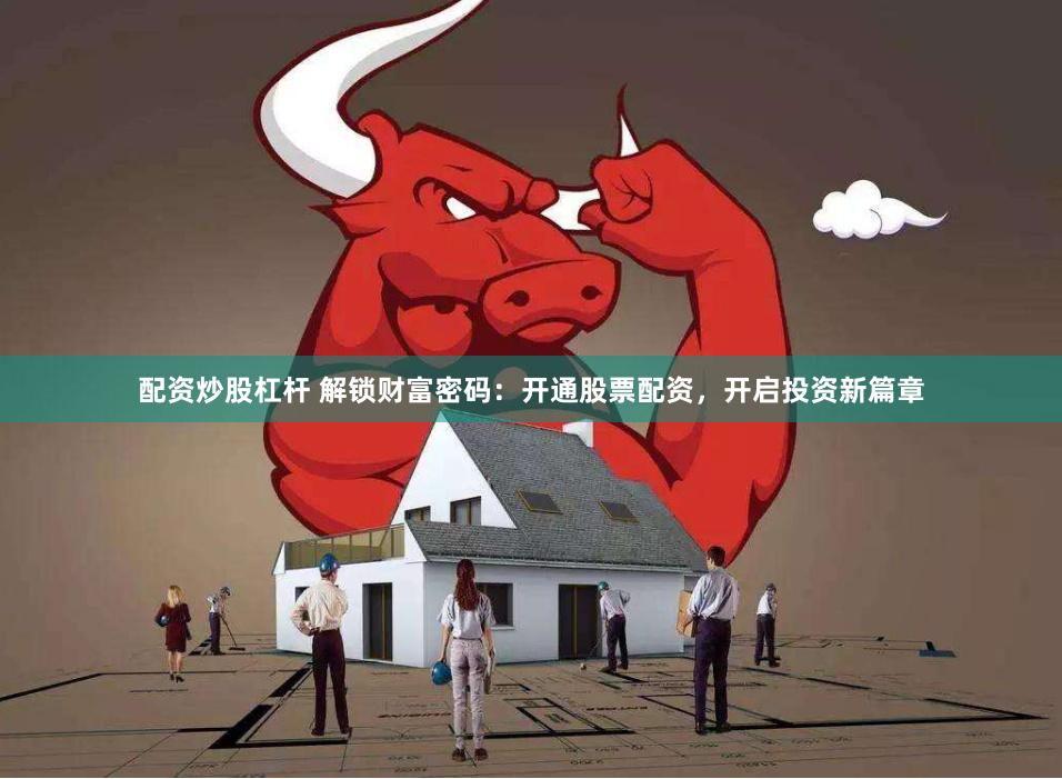 配资炒股杠杆 解锁财富密码：开通股票配资，开启投资新篇章