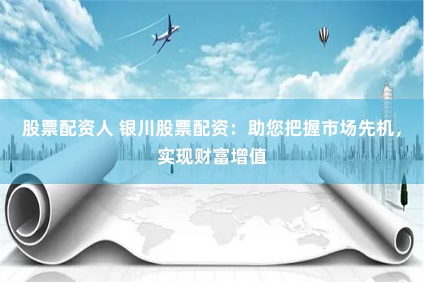 股票配资人 银川股票配资：助您把握市场先机，实现财富增值