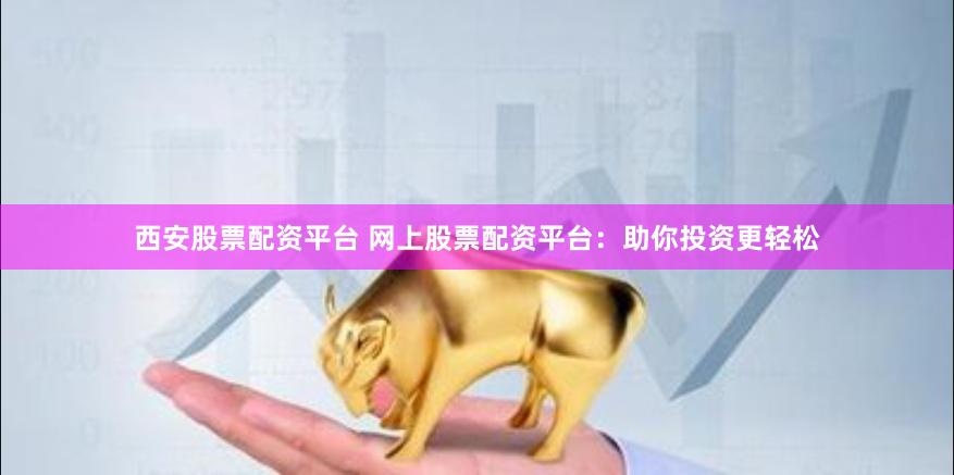 西安股票配资平台 网上股票配资平台：助你投资更轻松