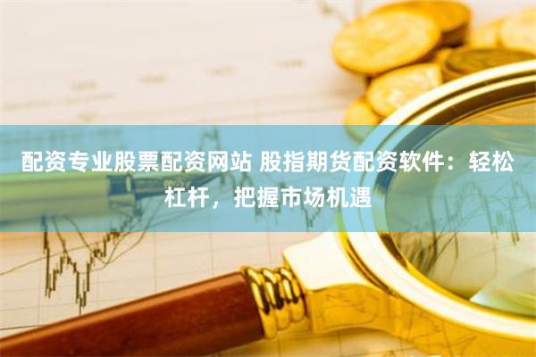 配资专业股票配资网站 股指期货配资软件：轻松杠杆，把握市场机遇