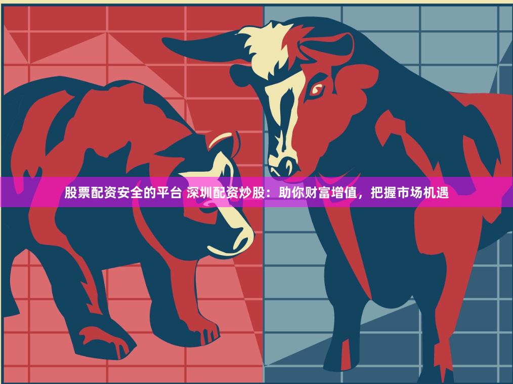 股票配资安全的平台 深圳配资炒股：助你财富增值，把握市场机遇