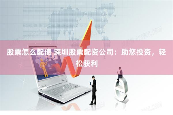 股票怎么配债 深圳股票配资公司：助您投资，轻松获利