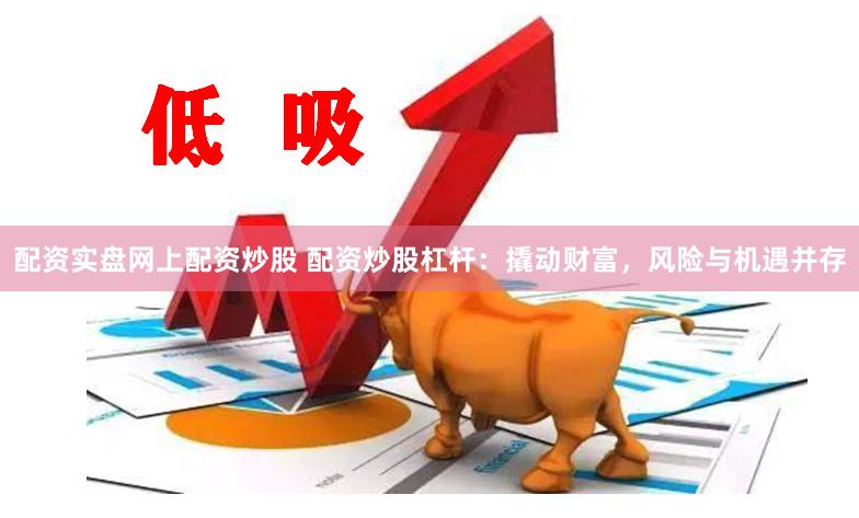 配资实盘网上配资炒股 配资炒股杠杆：撬动财富，风险与机遇并存