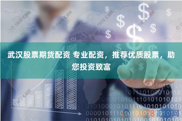 武汉股票期货配资 专业配资，推荐优质股票，助您投资致富