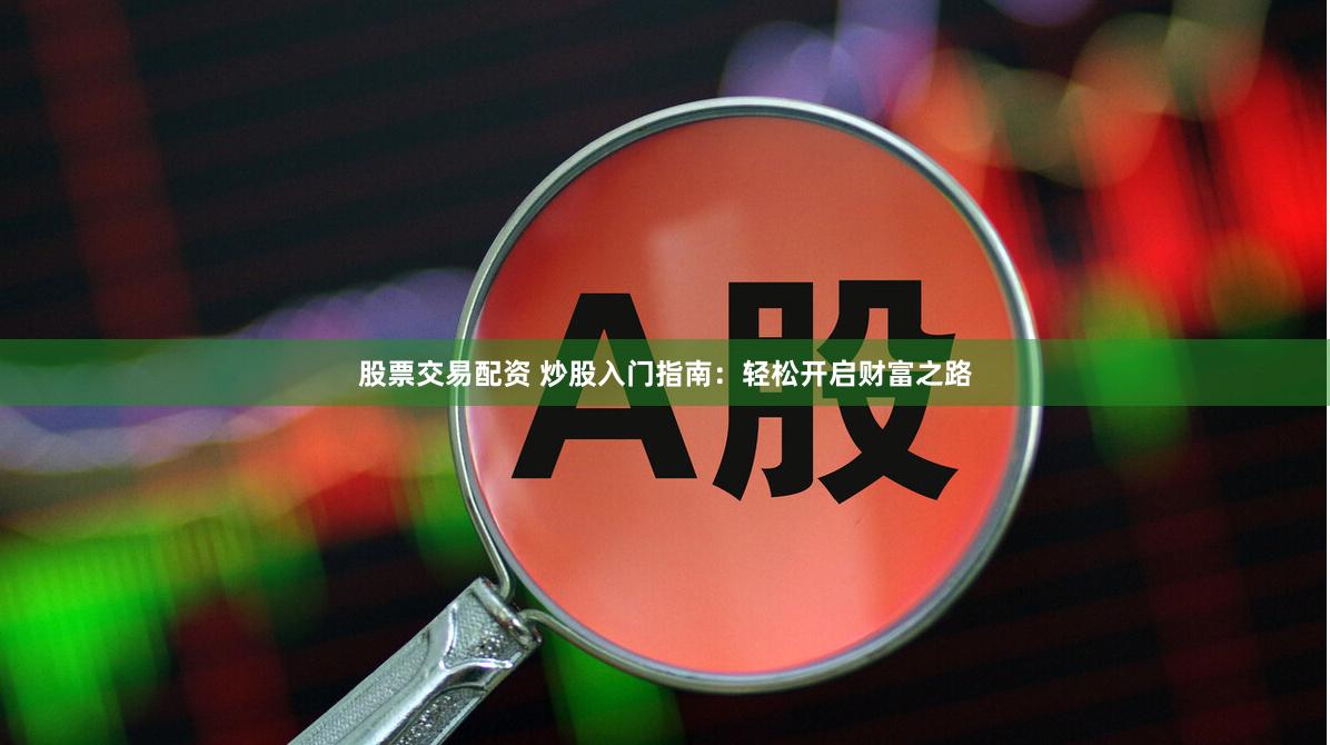 股票交易配资 炒股入门指南：轻松开启财富之路
