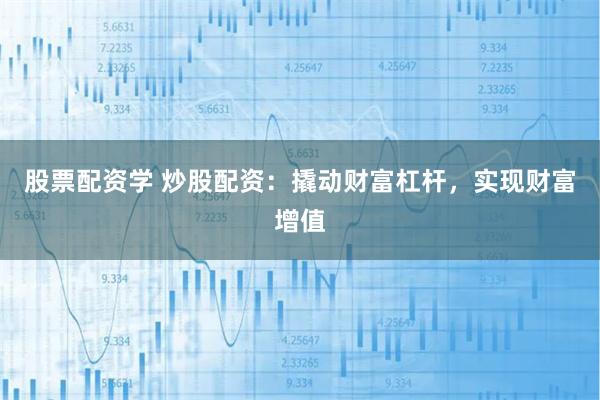 股票配资学 炒股配资：撬动财富杠杆，实现财富增值