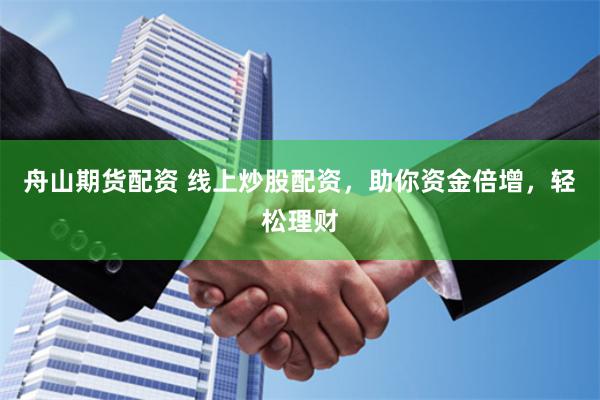 舟山期货配资 线上炒股配资，助你资金倍增，轻松理财