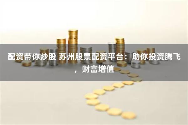 配资带你炒股 苏州股票配资平台：助你投资腾飞，财富增值
