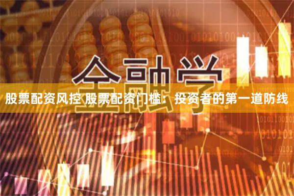 股票配资风控 股票配资门槛：投资者的第一道防线