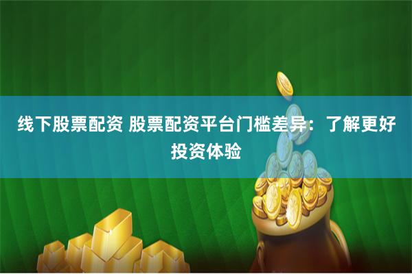 线下股票配资 股票配资平台门槛差异：了解更好投资体验