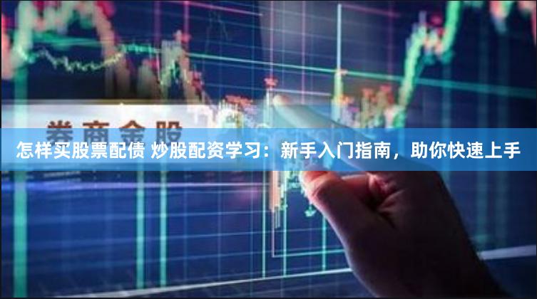 怎样买股票配债 炒股配资学习：新手入门指南，助你快速上手