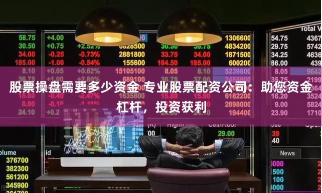 股票操盘需要多少资金 专业股票配资公司：助您资金杠杆，投资获