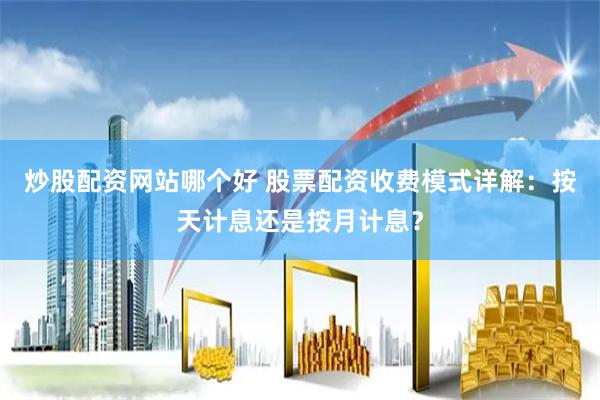 炒股配资网站哪个好 股票配资收费模式详解：按天计息还是按月计