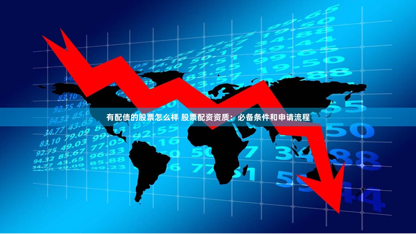 有配债的股票怎么样 股票配资资质：必备条件和申请流程