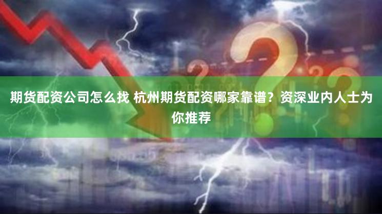 期货配资公司怎么找 杭州期货配资哪家靠谱？资深业内人士为你推