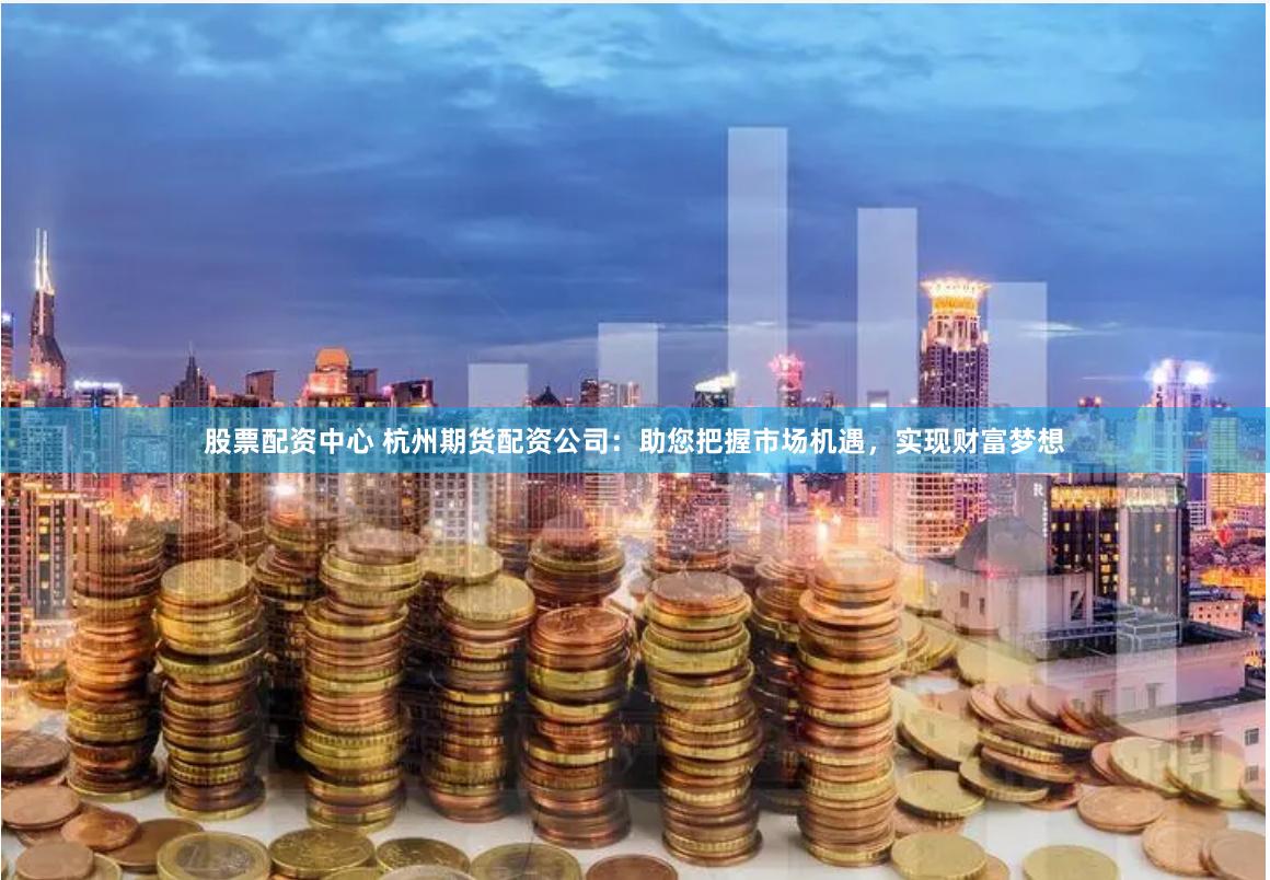 股票配资中心 杭州期货配资公司：助您把握市场机遇，实现财富梦