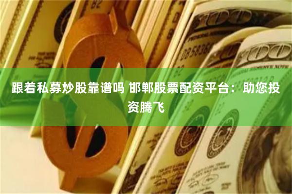 跟着私募炒股靠谱吗 邯郸股票配资平台：助您投资腾飞